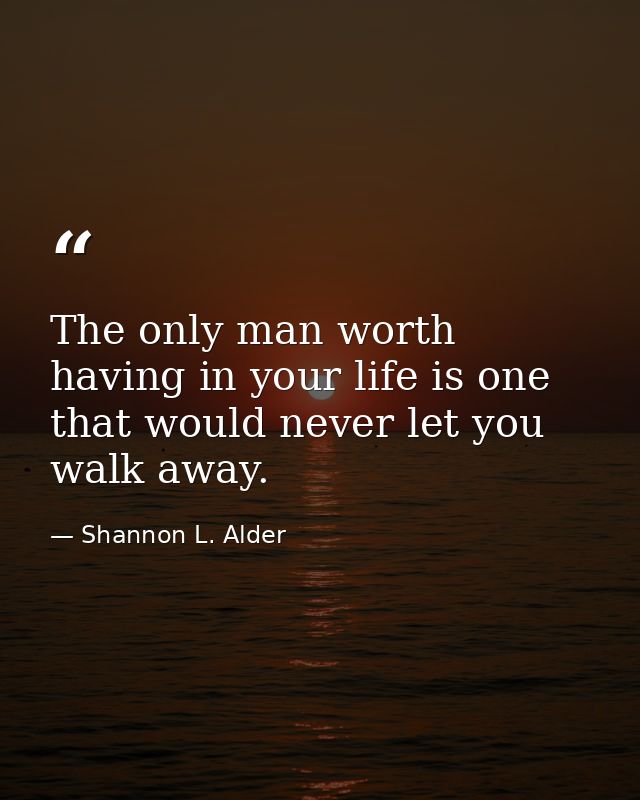 The only man worth having in your life is one that would never let you walk away. — Shannon L. Alder