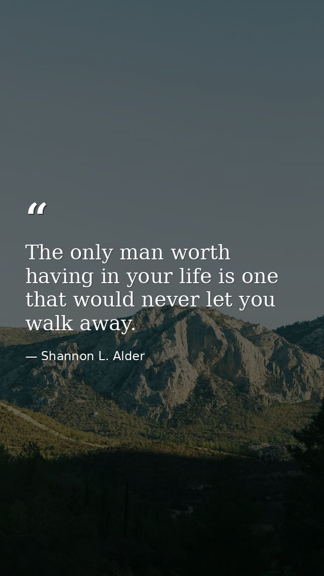 The only man worth having in your life is one that would never let you walk away. — Shannon L. Alder