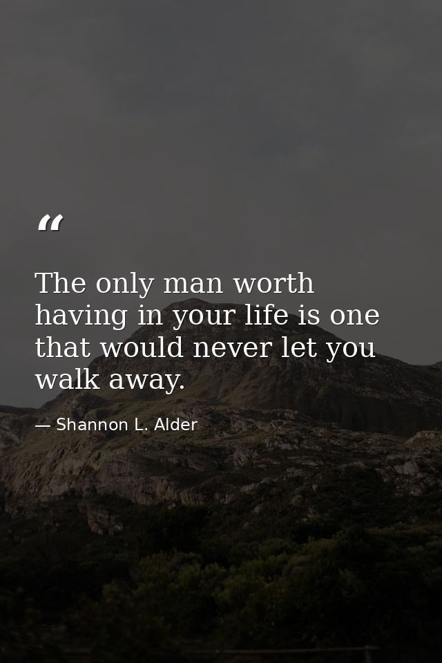 The only man worth having in your life is one that would never let you walk away. — Shannon L. Alder