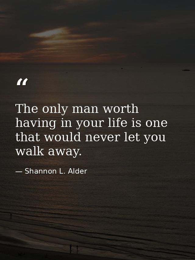 The only man worth having in your life is one that would never let you walk away. — Shannon L. Alder