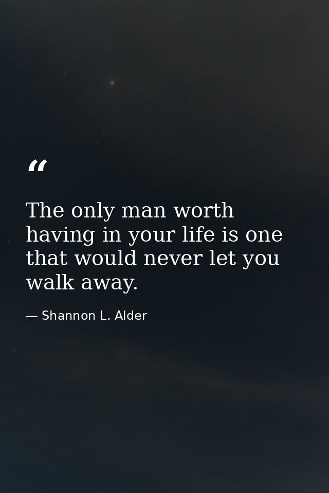 The only man worth having in your life is one that would never let you walk away. — Shannon L. Alder