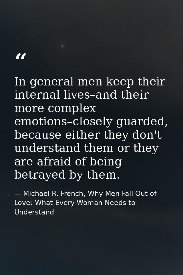 In general men keep their internal lives–and their more complex emotions–closely guarded, because either they don't unde — Michael R. French, Why Men Fall Out of Love: What Every Woman Needs to Understand