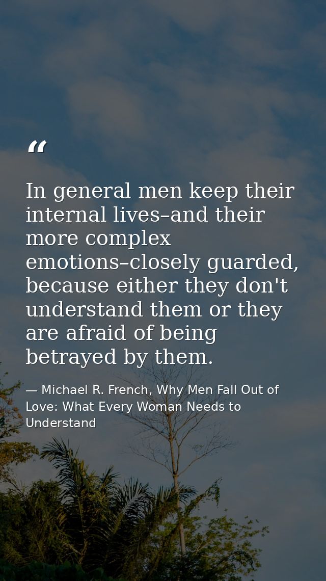 In general men keep their internal lives–and their more complex emotions–closely guarded, because either they don't unde — Michael R. French, Why Men Fall Out of Love: What Every Woman Needs to Understand