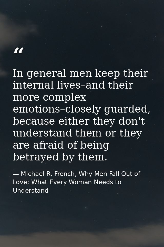 In general men keep their internal lives–and their more complex emotions–closely guarded, because either they don't unde — Michael R. French, Why Men Fall Out of Love: What Every Woman Needs to Understand