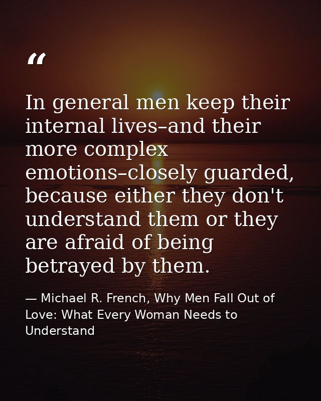 In general men keep their internal lives–and their more complex emotions–closely guarded, because either they don't unde — Michael R. French, Why Men Fall Out of Love: What Every Woman Needs to Understand