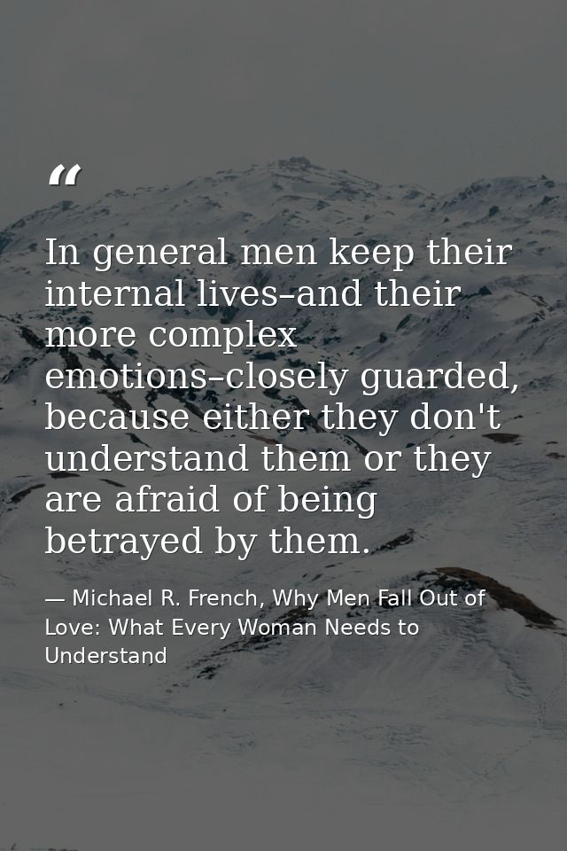 In general men keep their internal lives–and their more complex emotions–closely guarded, because either they don't unde — Michael R. French, Why Men Fall Out of Love: What Every Woman Needs to Understand