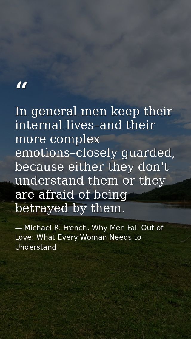 In general men keep their internal lives–and their more complex emotions–closely guarded, because either they don't unde — Michael R. French, Why Men Fall Out of Love: What Every Woman Needs to Understand