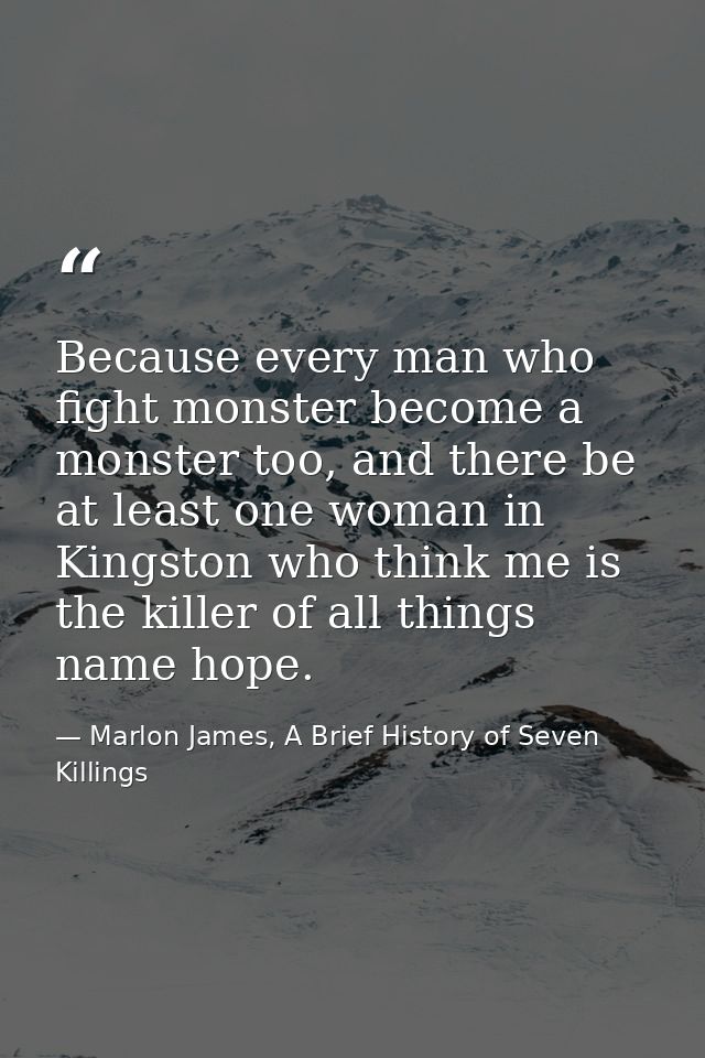 Because every man who fight monster become a monster too, and there be at least one woman in Kingston who think me is th — Marlon James, A Brief History of Seven Killings