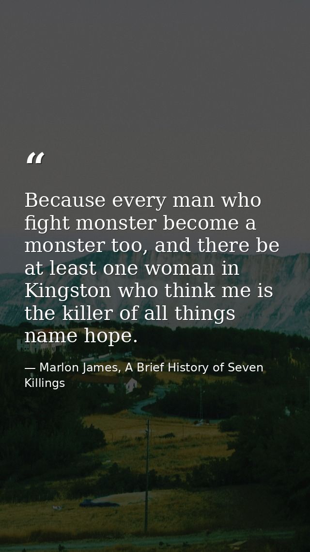 Because every man who fight monster become a monster too, and there be at least one woman in Kingston who think me is th — Marlon James, A Brief History of Seven Killings