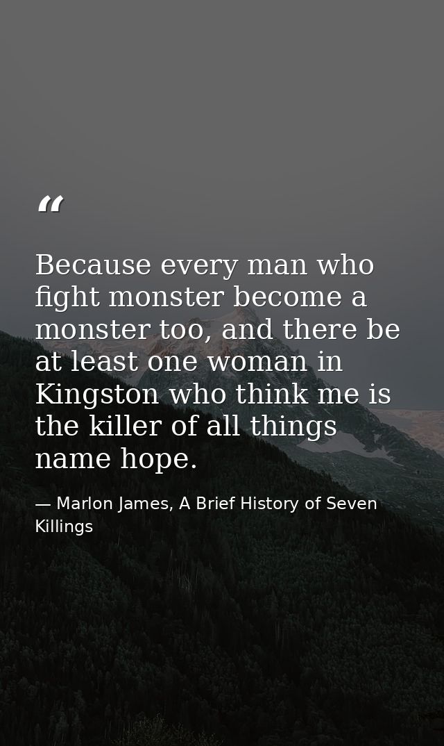 Because every man who fight monster become a monster too, and there be at least one woman in Kingston who think me is th — Marlon James, A Brief History of Seven Killings