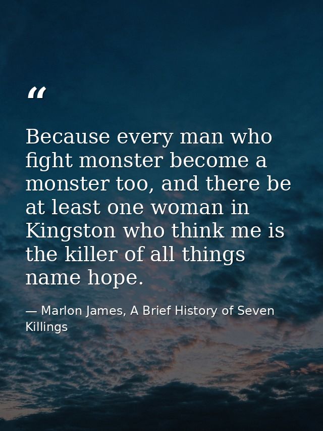 Because every man who fight monster become a monster too, and there be at least one woman in Kingston who think me is th — Marlon James, A Brief History of Seven Killings