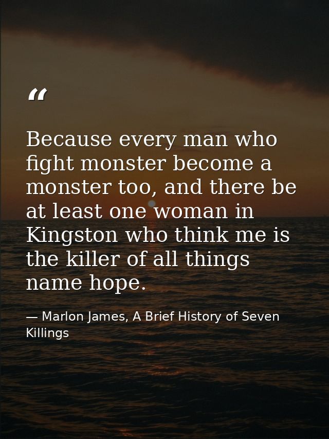 Because every man who fight monster become a monster too, and there be at least one woman in Kingston who think me is th — Marlon James, A Brief History of Seven Killings