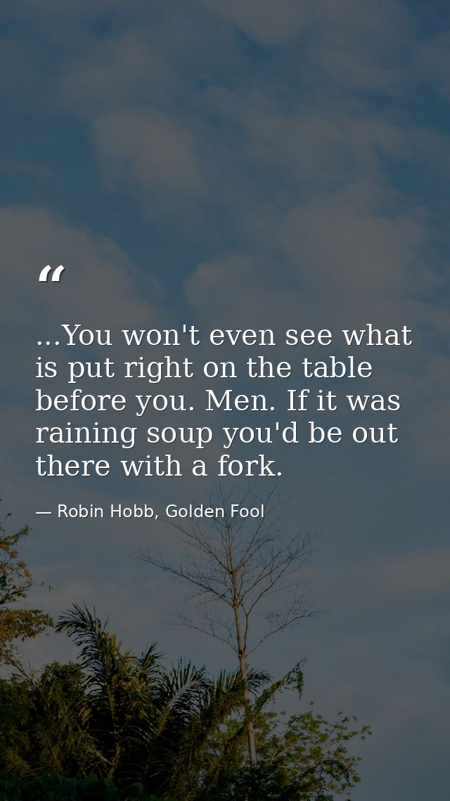 ...You won't even see what is put right on the table before you. Men. If it was raining soup you'd be out there with a f — Robin Hobb, Golden Fool