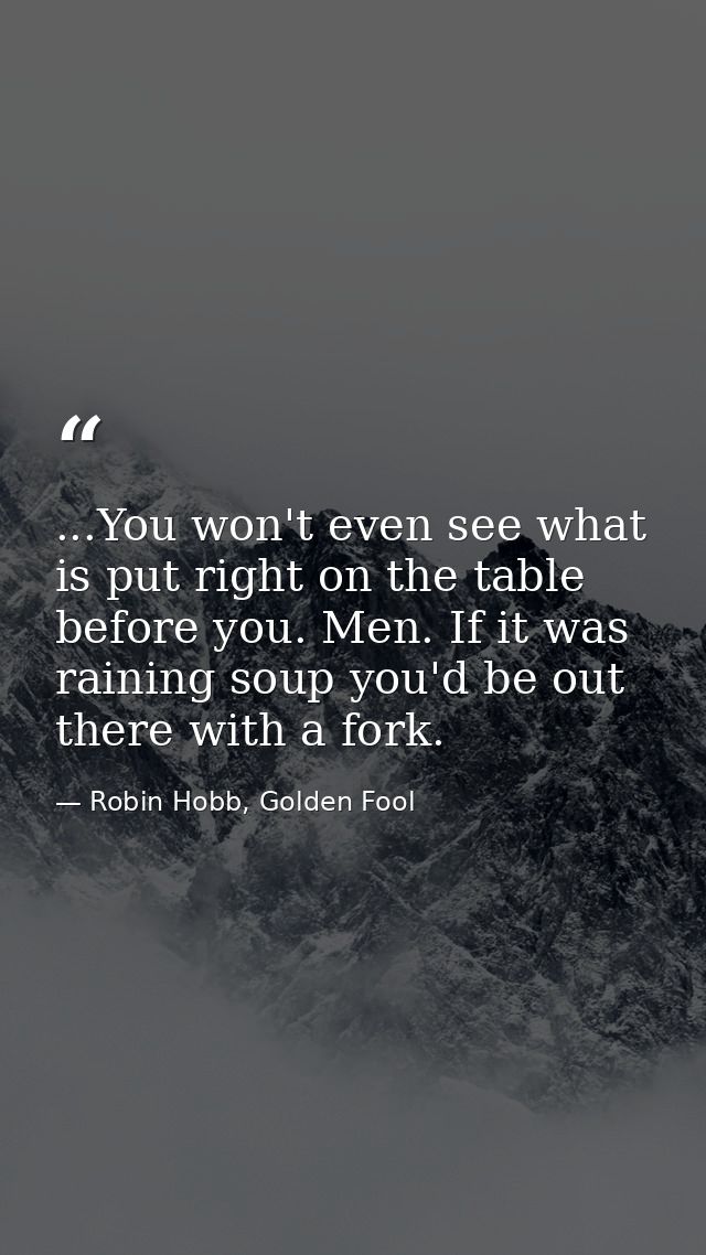 ...You won't even see what is put right on the table before you. Men. If it was raining soup you'd be out there with a f — Robin Hobb, Golden Fool