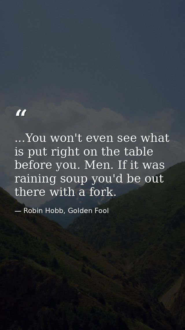 ...You won't even see what is put right on the table before you. Men. If it was raining soup you'd be out there with a f — Robin Hobb, Golden Fool