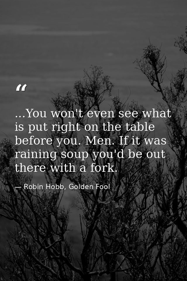 ...You won't even see what is put right on the table before you. Men. If it was raining soup you'd be out there with a f — Robin Hobb, Golden Fool