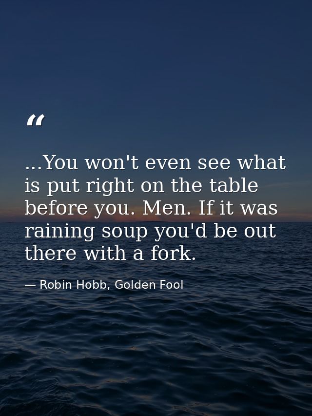 ...You won't even see what is put right on the table before you. Men. If it was raining soup you'd be out there with a f — Robin Hobb, Golden Fool