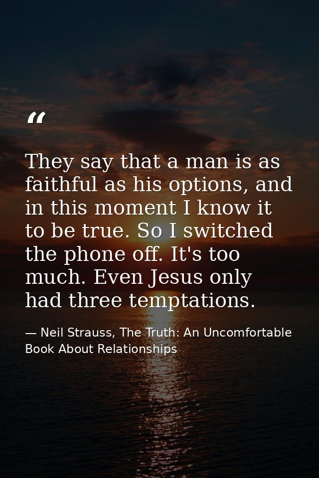 They say that a man is as faithful as his options, and in this moment I know it to be true. So I switched the phone off. — Neil Strauss, The Truth: An Uncomfortable Book About Relationships