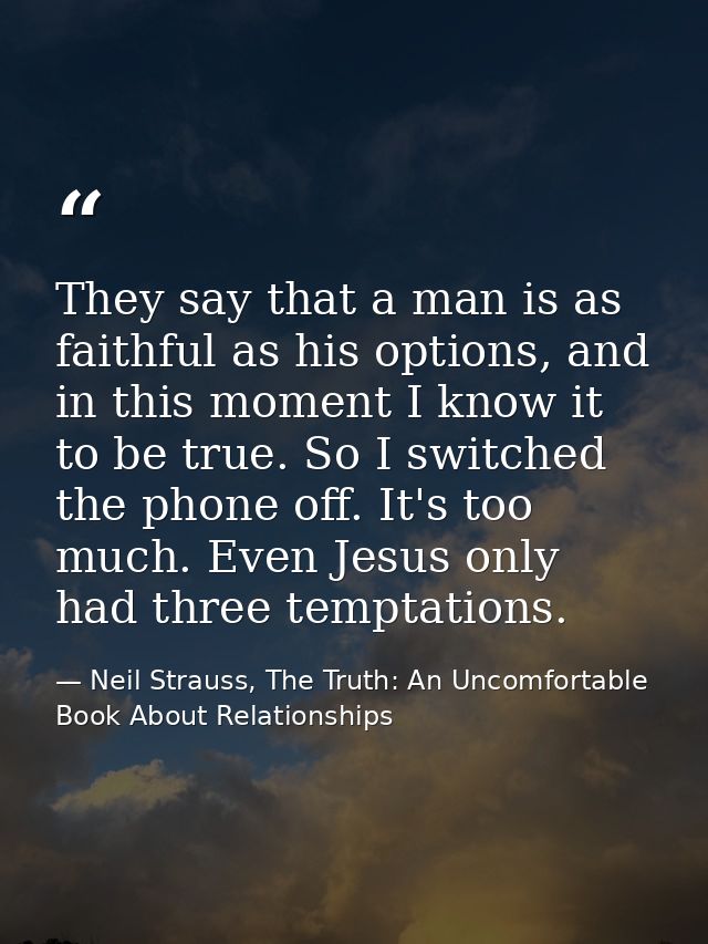 They say that a man is as faithful as his options, and in this moment I know it to be true. So I switched the phone off. — Neil Strauss, The Truth: An Uncomfortable Book About Relationships