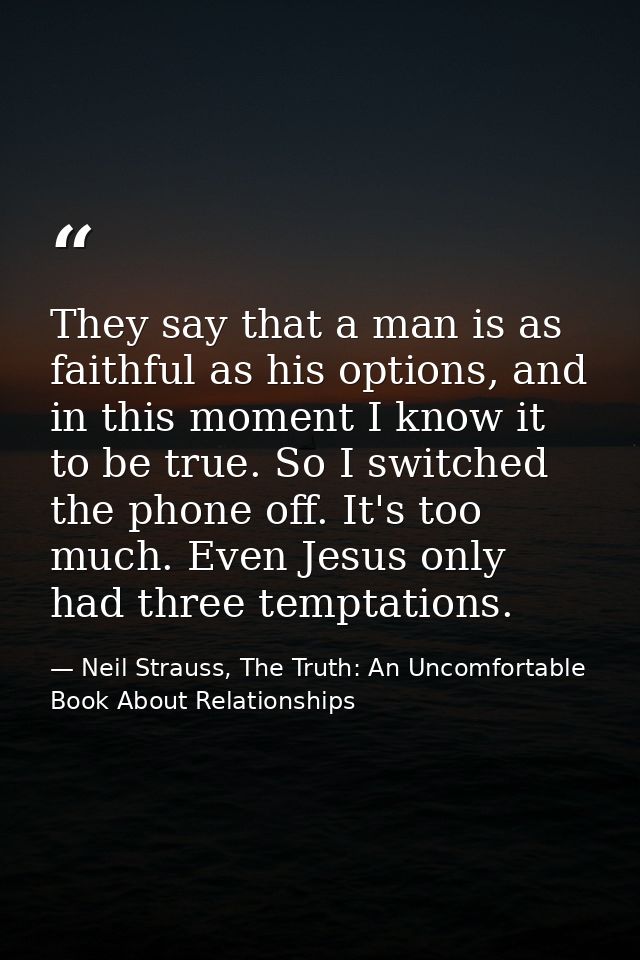 They say that a man is as faithful as his options, and in this moment I know it to be true. So I switched the phone off. — Neil Strauss, The Truth: An Uncomfortable Book About Relationships