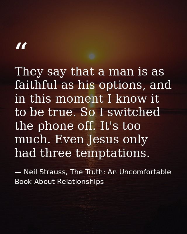 They say that a man is as faithful as his options, and in this moment I know it to be true. So I switched the phone off. — Neil Strauss, The Truth: An Uncomfortable Book About Relationships