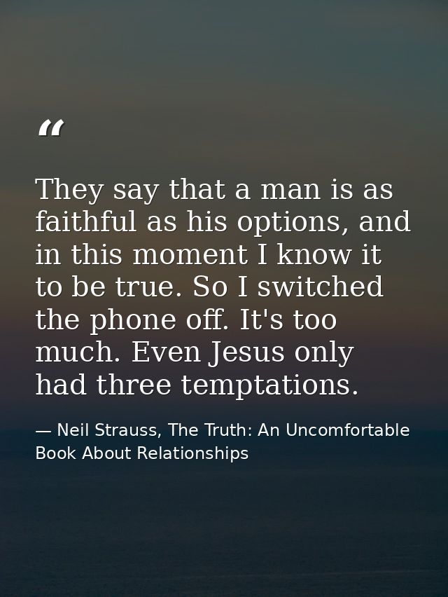 They say that a man is as faithful as his options, and in this moment I know it to be true. So I switched the phone off. — Neil Strauss, The Truth: An Uncomfortable Book About Relationships