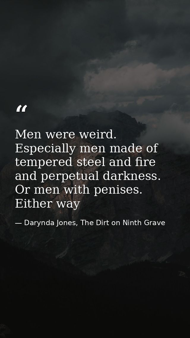 Men were weird. Especially men made of tempered steel and fire and perpetual darkness. Or men with penises. Either way — Darynda Jones, The Dirt on Ninth Grave