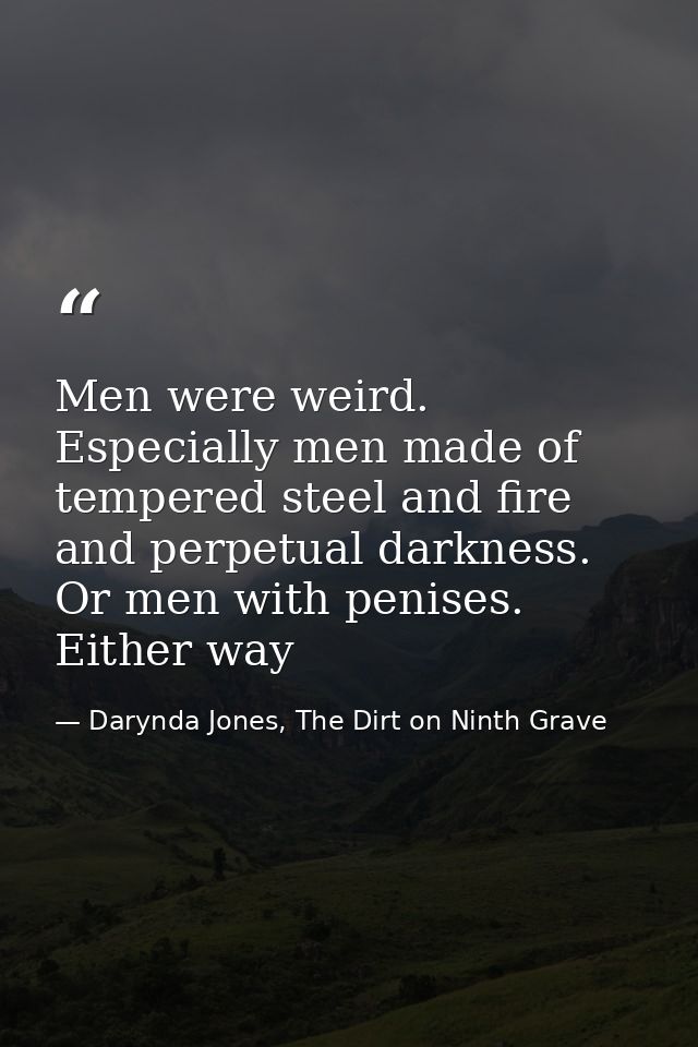 Men were weird. Especially men made of tempered steel and fire and perpetual darkness. Or men with penises. Either way — Darynda Jones, The Dirt on Ninth Grave