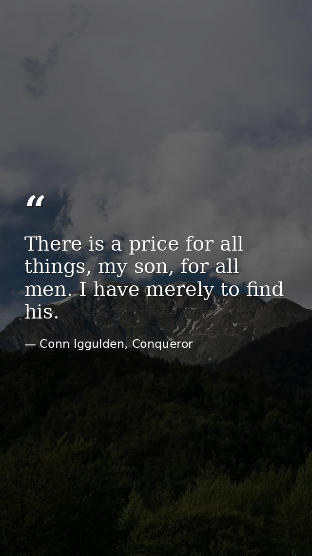 There is a price for all things, my son, for all men. I have merely to find his. — Conn Iggulden, Conqueror