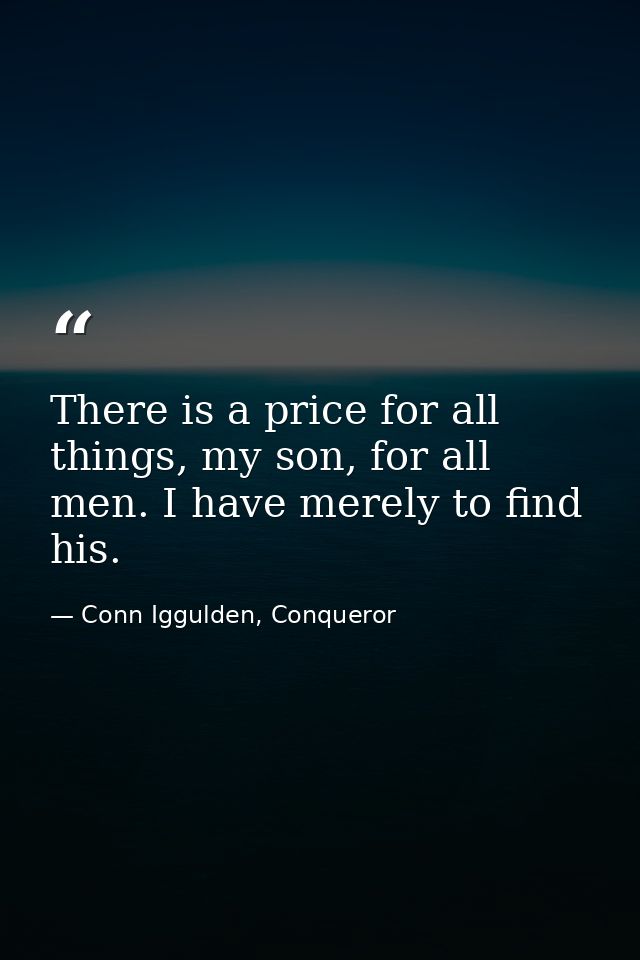 There is a price for all things, my son, for all men. I have merely to find his. — Conn Iggulden, Conqueror