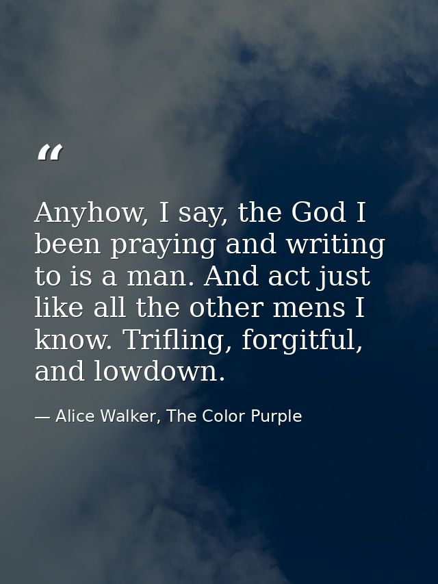 Anyhow, I say, the God I been praying and writing to is a man. And act just like all the other mens I know. Trifling, fo — Alice Walker, The Color Purple
