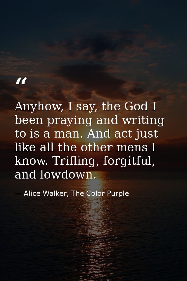 Anyhow, I say, the God I been praying and writing to is a man. And act just like all the other mens I know. Trifling, fo — Alice Walker, The Color Purple