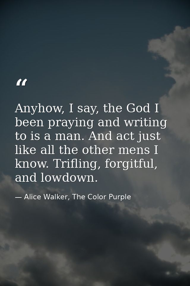Anyhow, I say, the God I been praying and writing to is a man. And act just like all the other mens I know. Trifling, fo — Alice Walker, The Color Purple