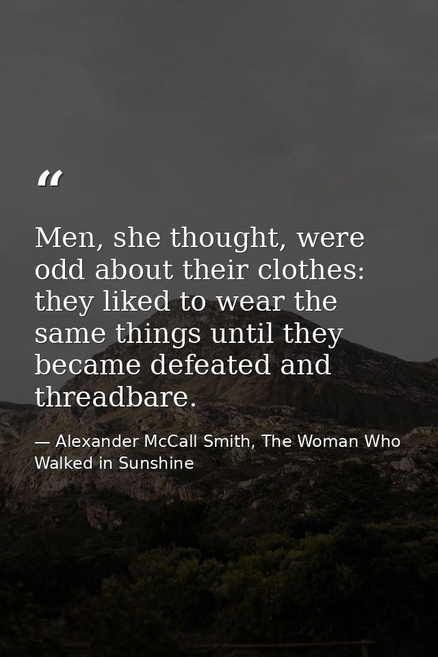 Men, she thought, were odd about their clothes: they liked to wear the same things until they became defeated and thread — Alexander McCall Smith, The Woman Who Walked in Sunshine