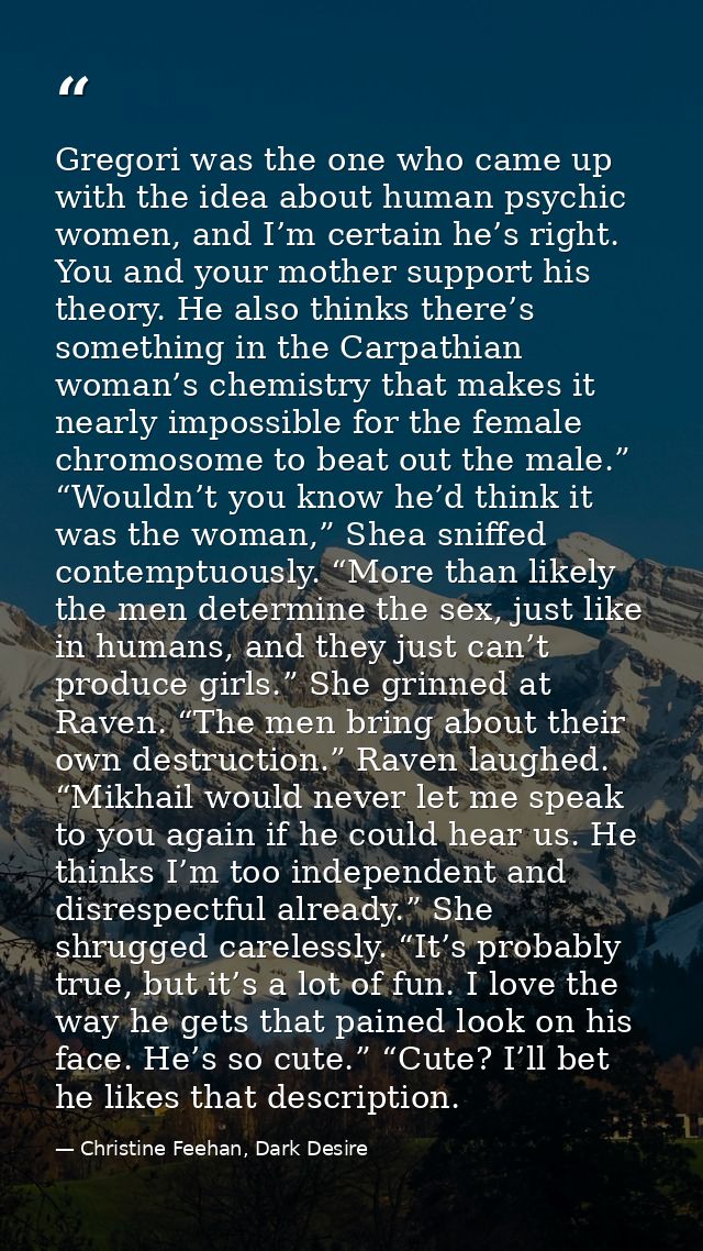 Gregori was the one who came up with the idea about human psychic women, and I’m certain he’s right. You and your mother — Christine Feehan, Dark Desire