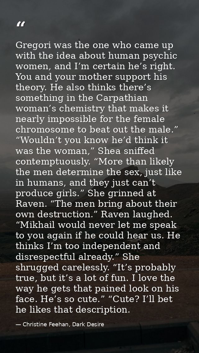 Gregori was the one who came up with the idea about human psychic women, and I’m certain he’s right. You and your mother — Christine Feehan, Dark Desire