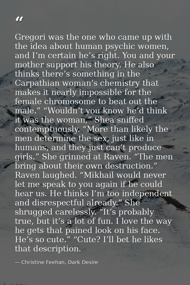 Gregori was the one who came up with the idea about human psychic women, and I’m certain he’s right. You and your mother — Christine Feehan, Dark Desire