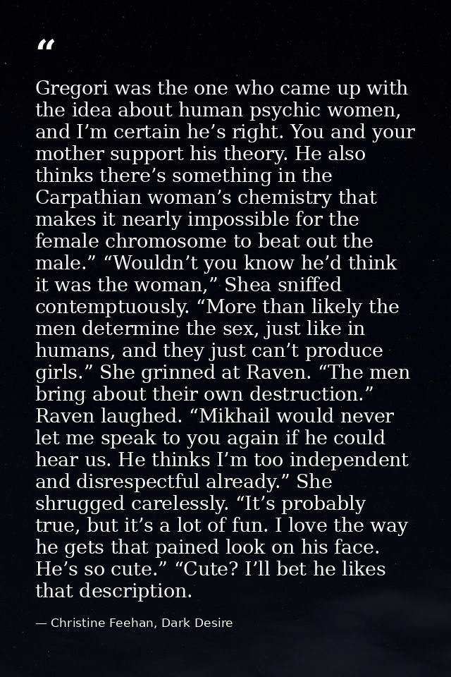 Gregori was the one who came up with the idea about human psychic women, and I’m certain he’s right. You and your mother — Christine Feehan, Dark Desire