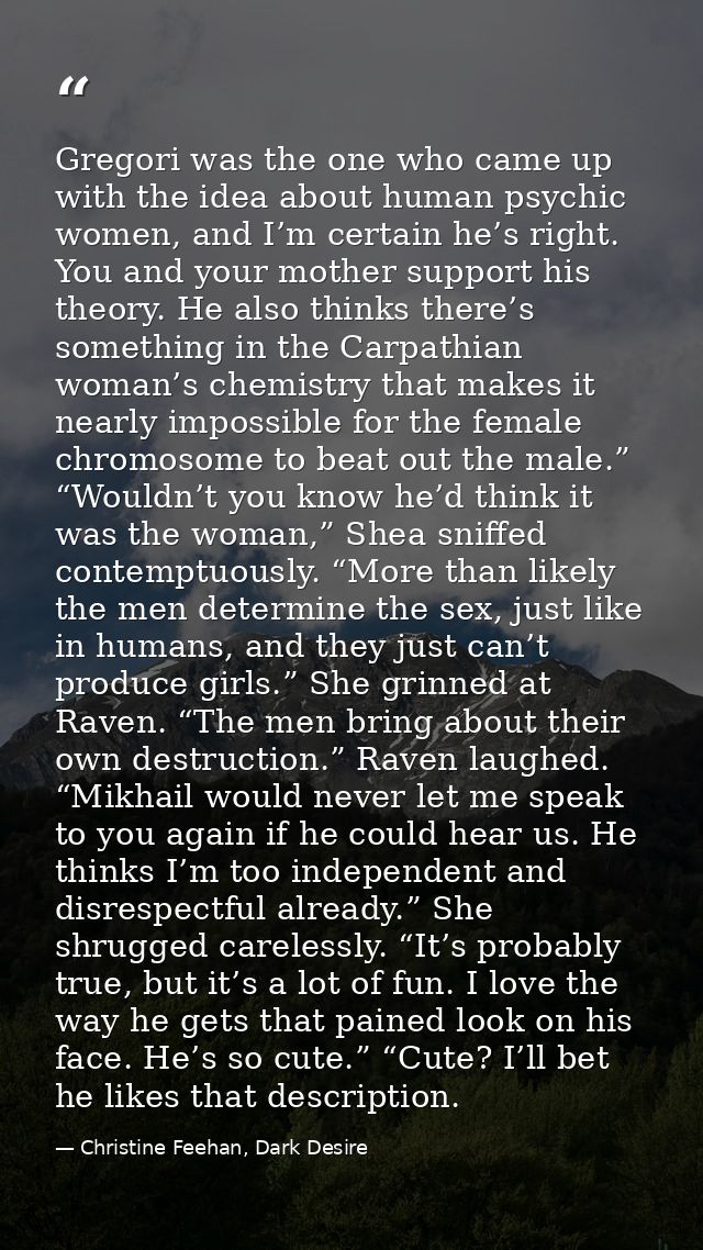 Gregori was the one who came up with the idea about human psychic women, and I’m certain he’s right. You and your mother — Christine Feehan, Dark Desire