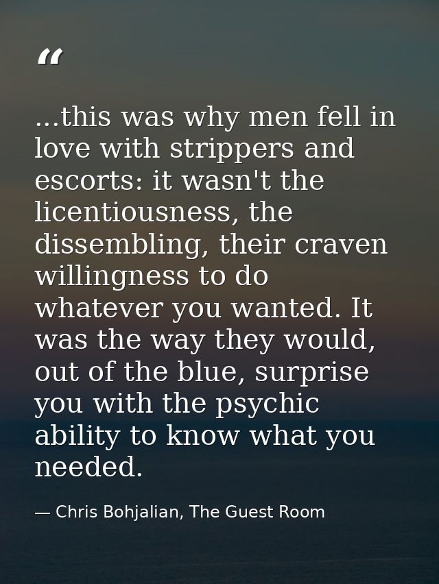 ...this was why men fell in love with strippers and escorts: it wasn't the licentiousness, the dissembling, their craven — Chris Bohjalian, The Guest Room