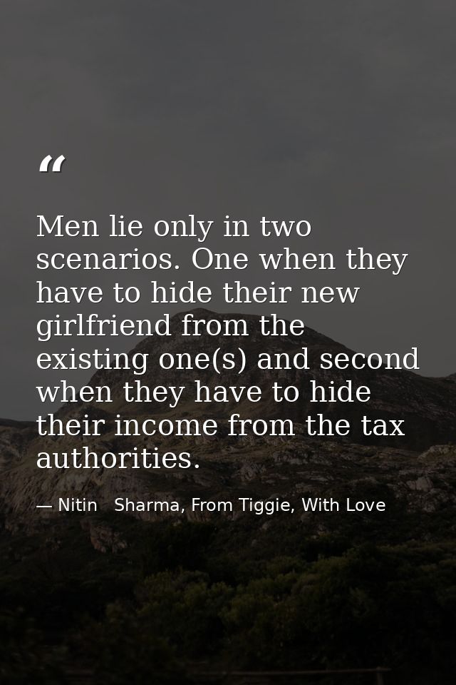 Men lie only in two scenarios. One when they have to hide their new girlfriend from the existing one(s) and second when  — Nitin   Sharma, From Tiggie, With Love