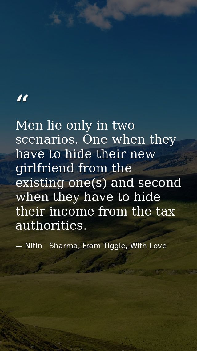 Men lie only in two scenarios. One when they have to hide their new girlfriend from the existing one(s) and second when  — Nitin   Sharma, From Tiggie, With Love