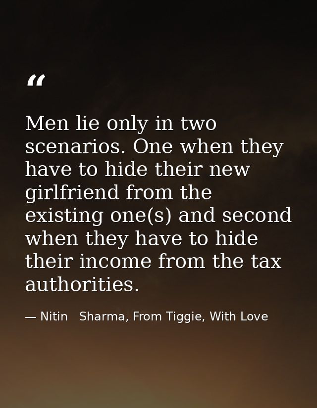 Men lie only in two scenarios. One when they have to hide their new girlfriend from the existing one(s) and second when  — Nitin   Sharma, From Tiggie, With Love