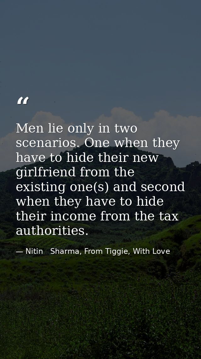 Men lie only in two scenarios. One when they have to hide their new girlfriend from the existing one(s) and second when  — Nitin   Sharma, From Tiggie, With Love
