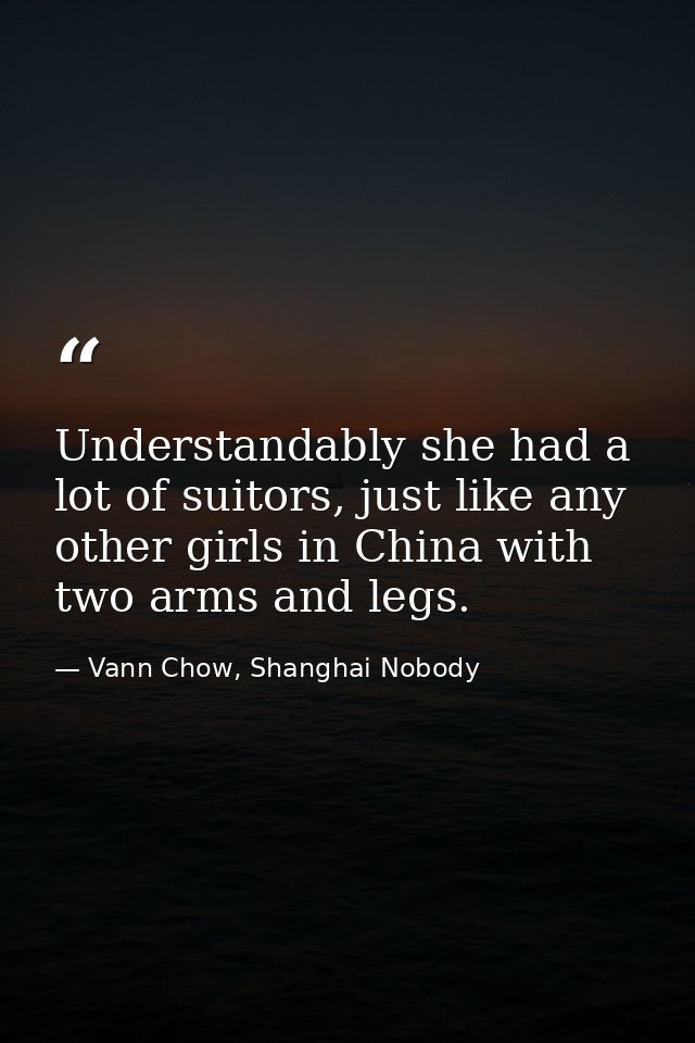 Understandably she had a lot of suitors, just like any other girls in China with two arms and legs. — Vann Chow, Shanghai Nobody