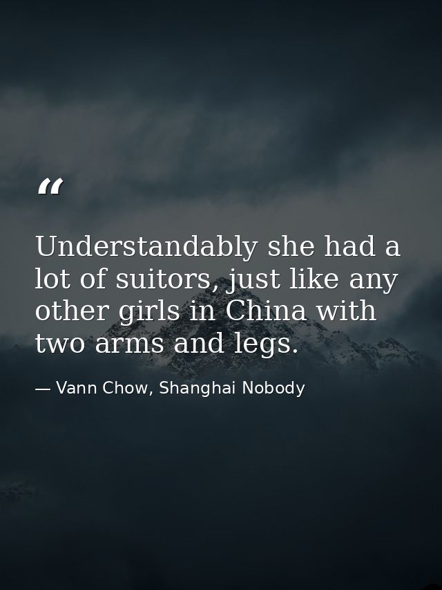 Understandably she had a lot of suitors, just like any other girls in China with two arms and legs. — Vann Chow, Shanghai Nobody