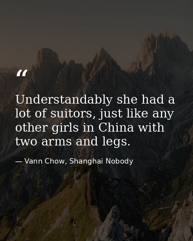 Understandably she had a lot of suitors, just like any other girls in China with two arms and legs. — Vann Chow, Shanghai Nobody