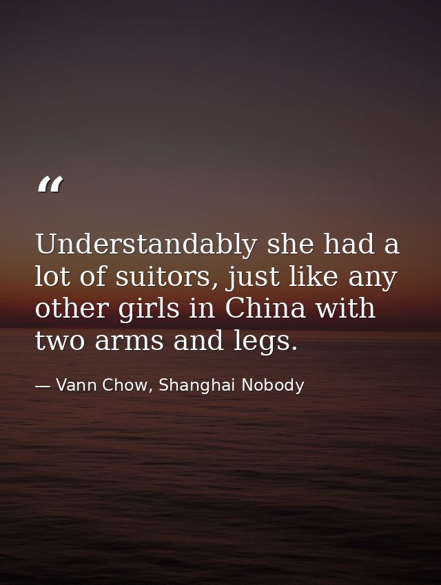 Understandably she had a lot of suitors, just like any other girls in China with two arms and legs. — Vann Chow, Shanghai Nobody