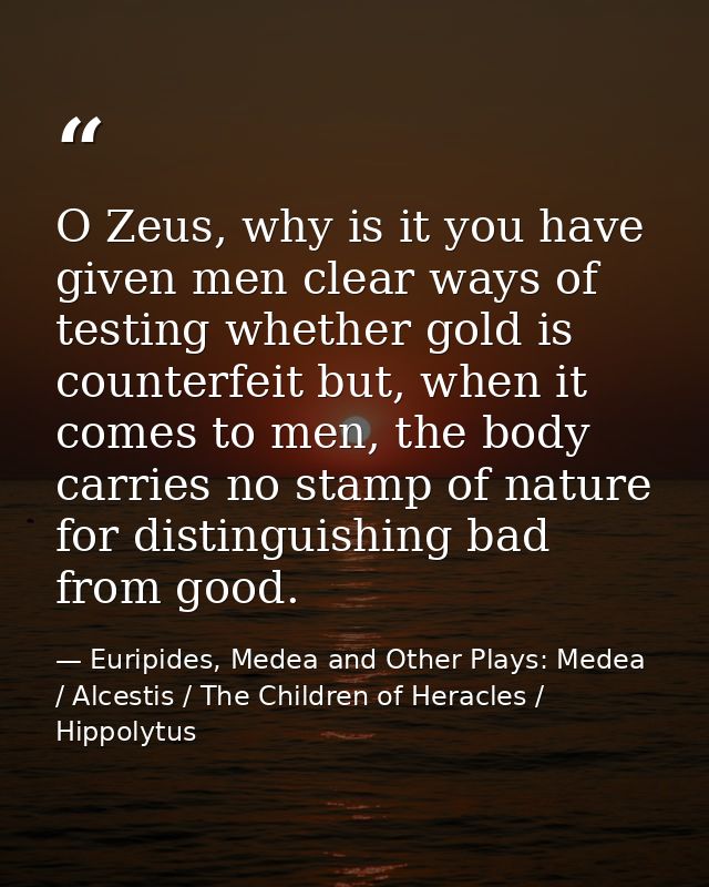 O Zeus, why is it you have given men clear ways of testing whether gold is counterfeit but, when it comes to men, the bo — Euripides, Medea and Other Plays: Medea / Alcestis / The Children of Heracles / Hippolytus