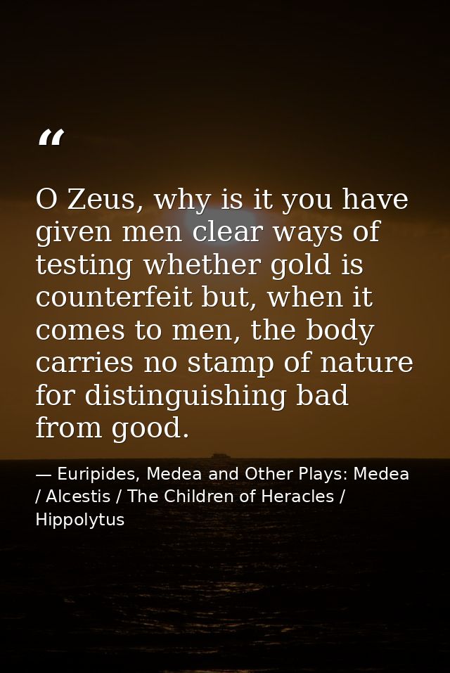 O Zeus, why is it you have given men clear ways of testing whether gold is counterfeit but, when it comes to men, the bo — Euripides, Medea and Other Plays: Medea / Alcestis / The Children of Heracles / Hippolytus